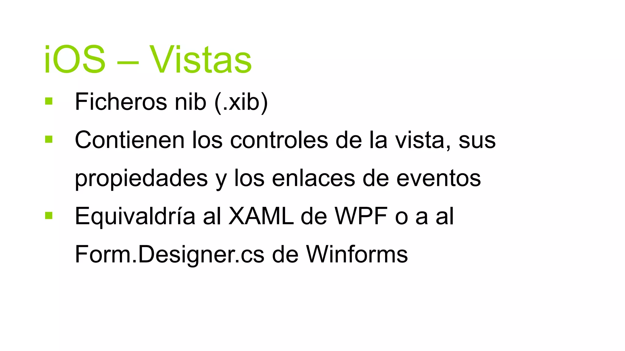 iOS – Vistas
 Ficheros nib (.xib)
 Contienen los controles de la vista, sus
  propiedades y los enlaces de eventos
 Equivaldría al XAML de WPF o a al
  Form.Designer.cs de Winforms
 