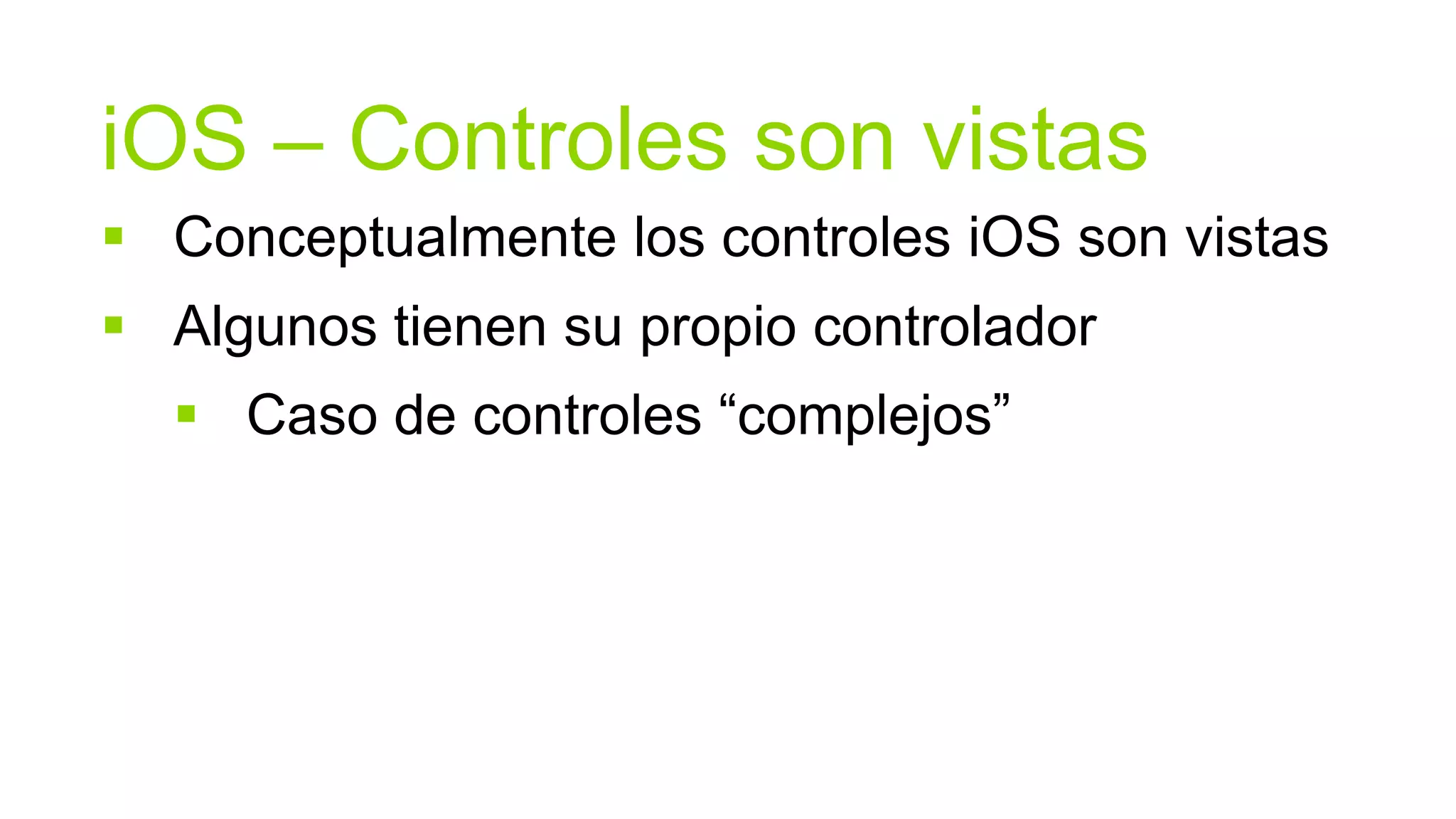 iOS – Controles son vistas
 Conceptualmente los controles iOS son vistas
 Algunos tienen su propio controlador
   Caso de controles “complejos”
 
