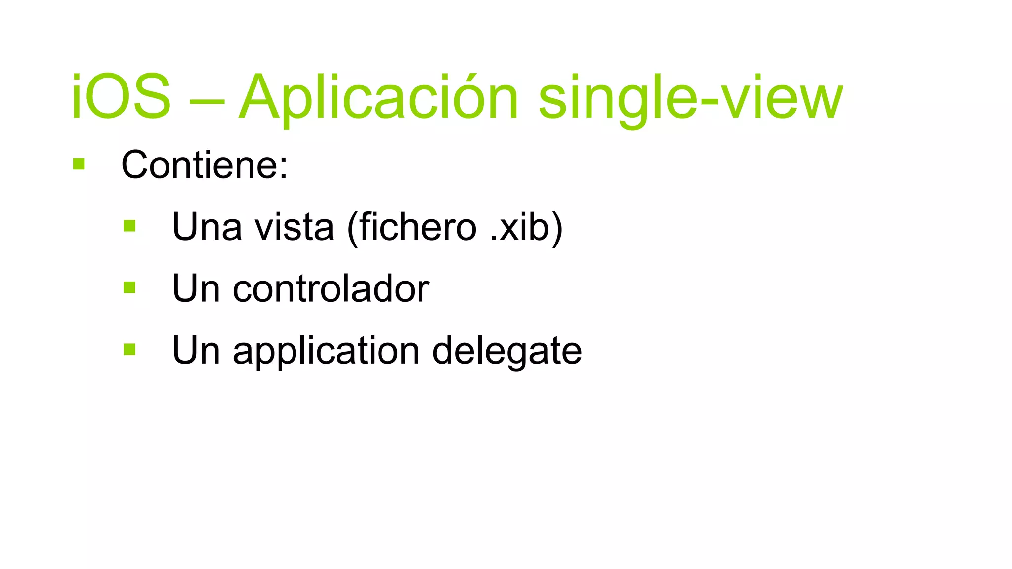 iOS – Aplicación single-view
 Contiene:
   Una vista (fichero .xib)
   Un controlador
   Un application delegate
 