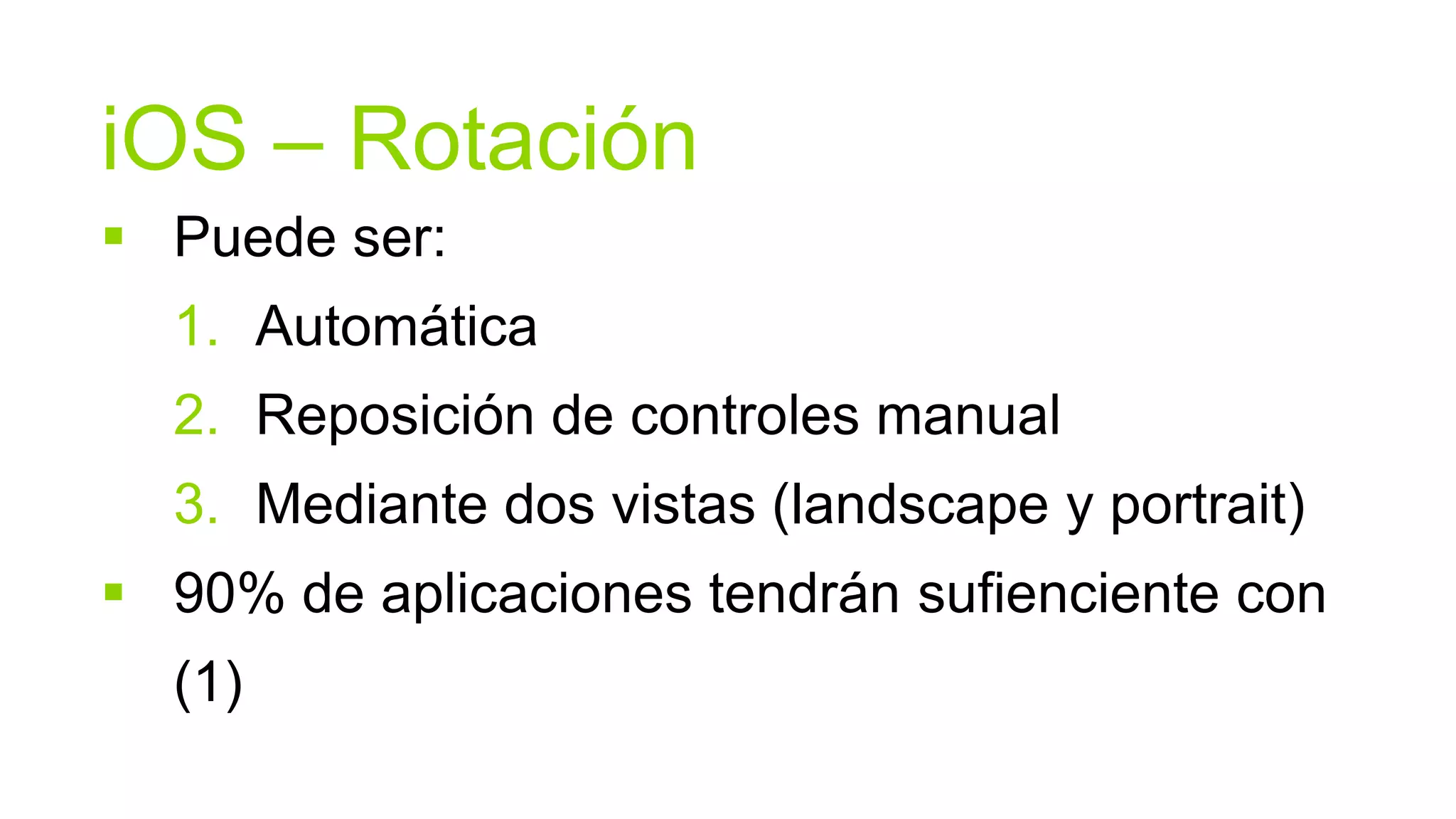 iOS – Rotación
 Puede ser:
  1. Automática
  2. Reposición de controles manual
  3. Mediante dos vistas (landscape y portrait)
 90% de aplicaciones tendrán sufienciente con
  (1)
 