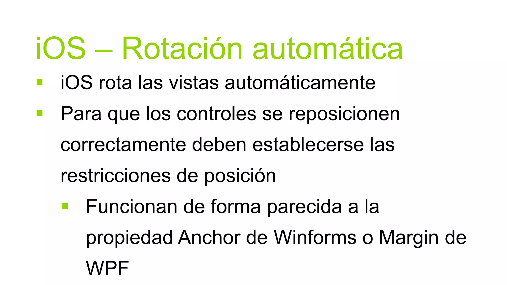 iOS – Rotación automática
 iOS rota las vistas automáticamente
 Para que los controles se reposicionen
  correctamente deben establecerse las
  restricciones de posición
   Funcionan de forma parecida a la
     propiedad Anchor de Winforms o Margin de
     WPF
 