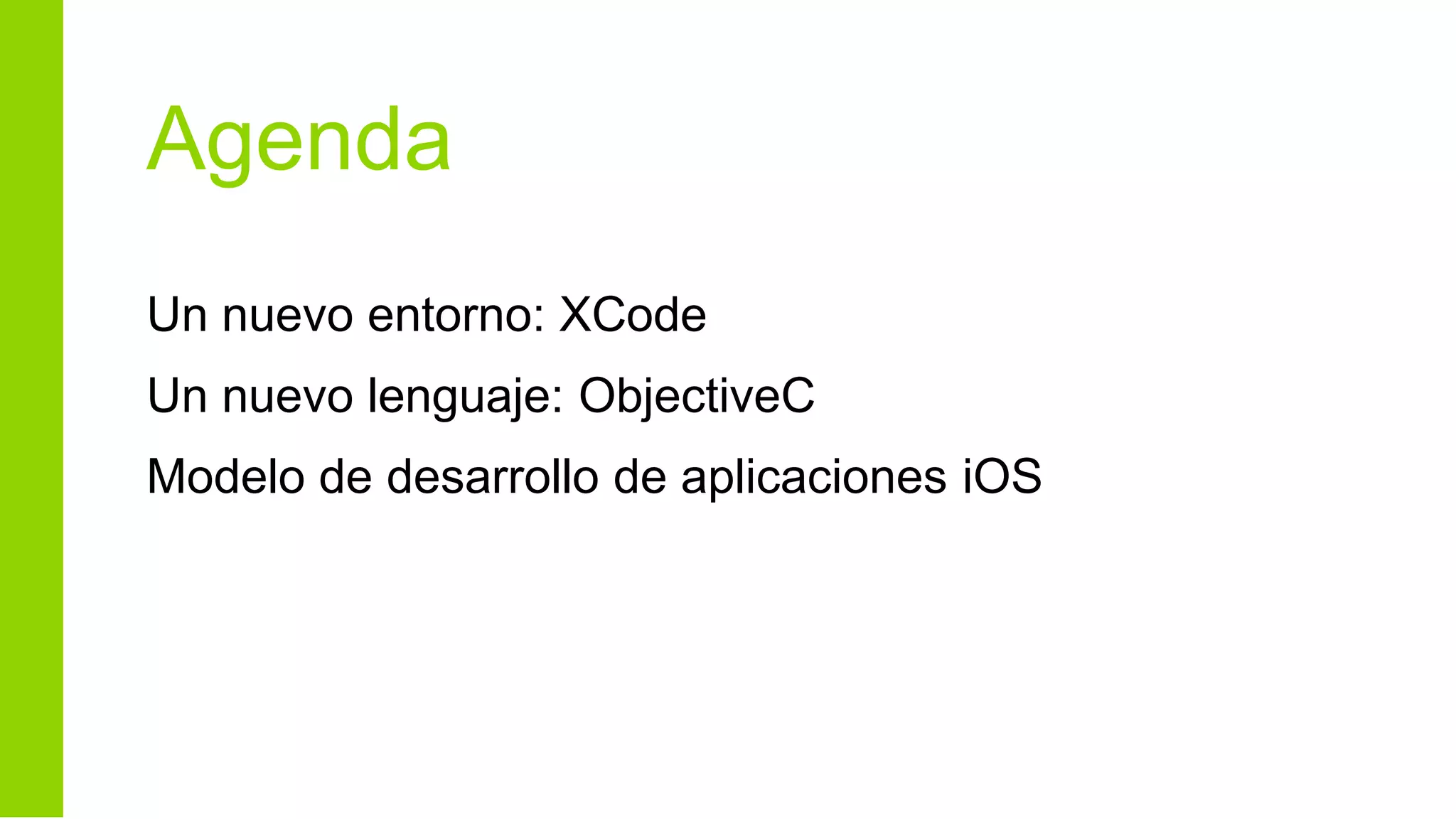 Agenda
Un nuevo entorno: XCode
Un nuevo lenguaje: ObjectiveC
Modelo de desarrollo de aplicaciones iOS
 
