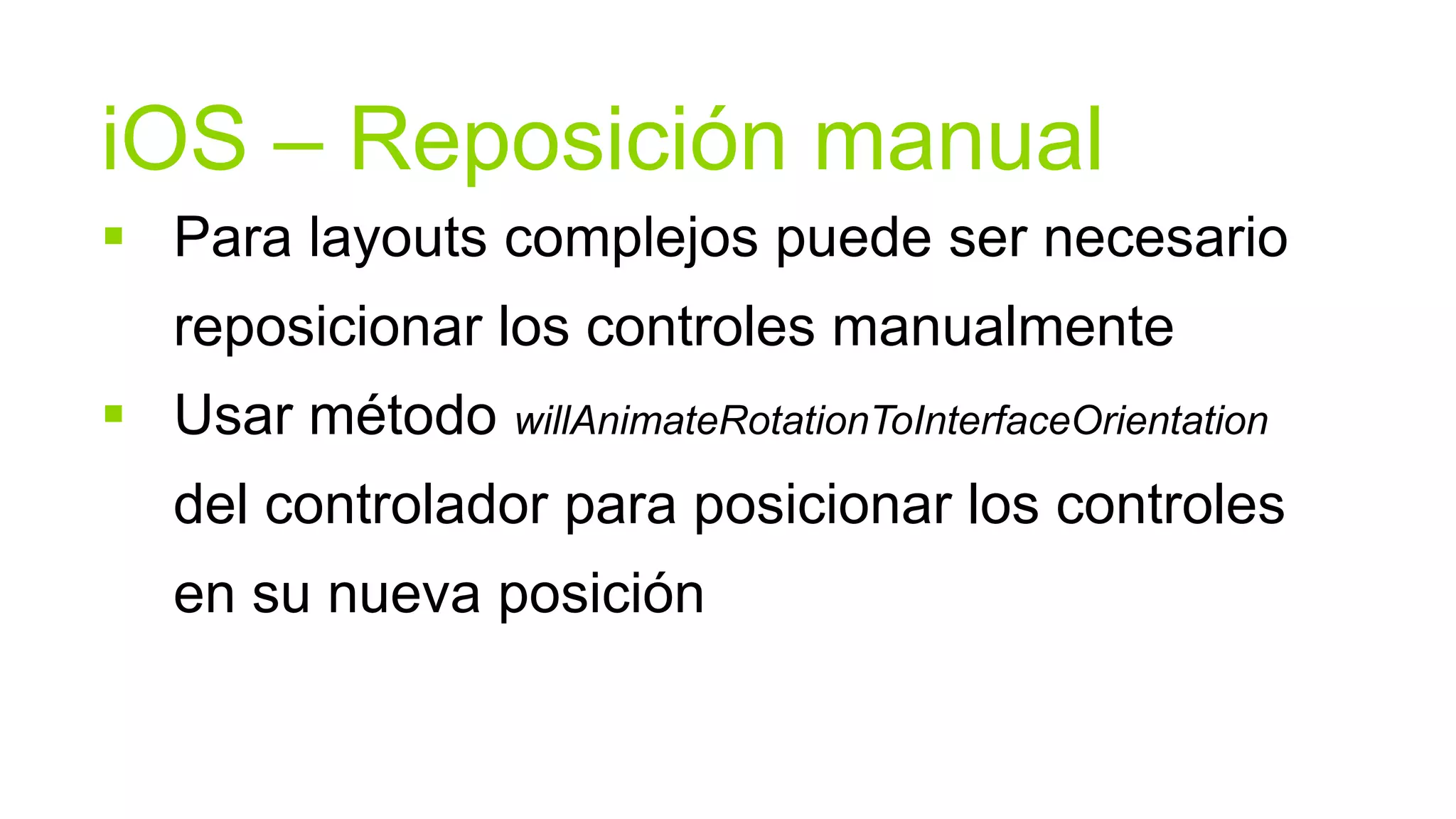iOS – Reposición manual
 Para layouts complejos puede ser necesario
   reposicionar los controles manualmente
 Usar método willAnimateRotationToInterfaceOrientation
   del controlador para posicionar los controles
   en su nueva posición
 