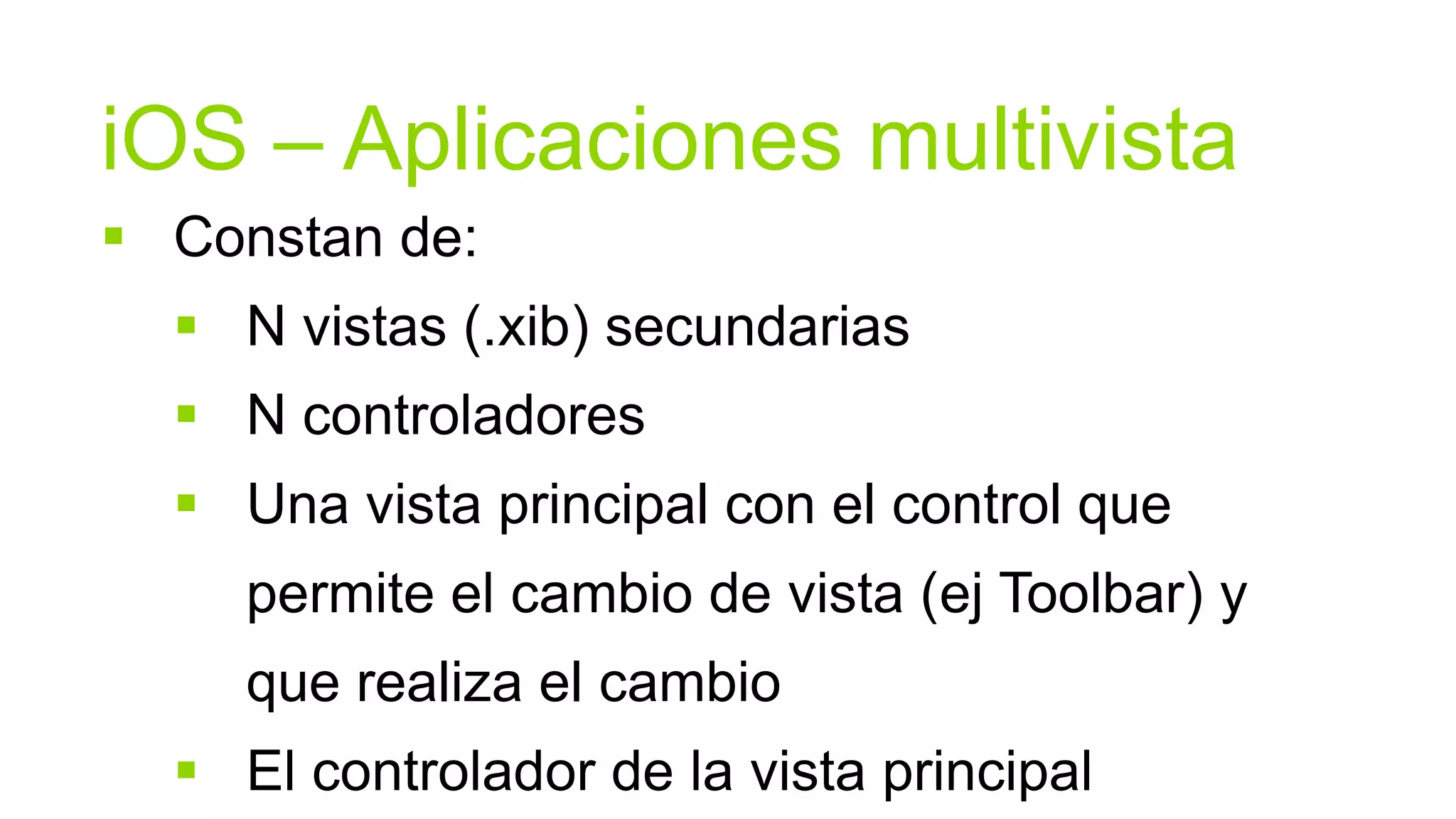 iOS – Aplicaciones multivista
 Constan de:
   N vistas (.xib) secundarias
   N controladores
   Una vista principal con el control que
     permite el cambio de vista (ej Toolbar) y
     que realiza el cambio
   El controlador de la vista principal
 