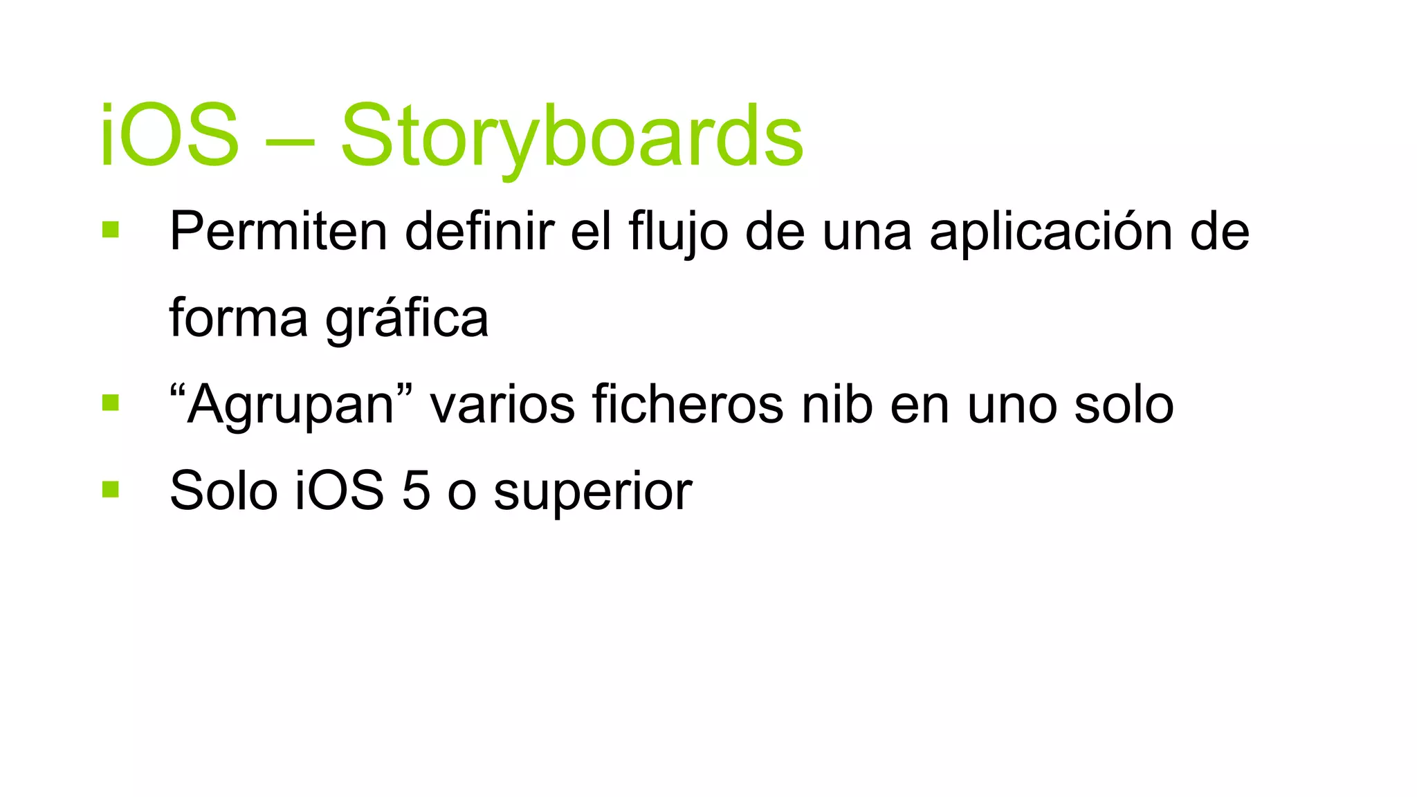 iOS – Storyboards
 Permiten definir el flujo de una aplicación de
  forma gráfica
 “Agrupan” varios ficheros nib en uno solo
 Solo iOS 5 o superior
 