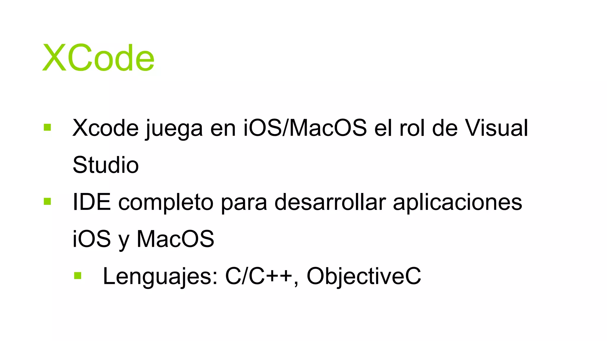 XCode
 Xcode juega en iOS/MacOS el rol de Visual
  Studio
 IDE completo para desarrollar aplicaciones
  iOS y MacOS
   Lenguajes: C/C++, ObjectiveC
 