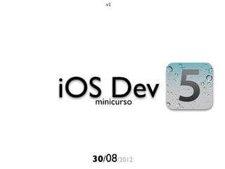 v1




iOS Dev
  minicurso




  30/08/2012
 