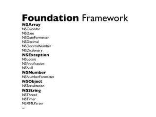 Foundation Framework
NSArray
NSCalendar
NSDate
NSDateFormatter
NSDecimal
NSDecimalNumber
NSDictionary
NSException
NSLocale
NSNotiﬁcation
NSNull
NSNumber
NSNumberFormatter
NSObject
NSSerialization
NSString
NSThread
NSTimer
NSXMLParser
...
 