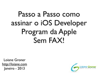 Passo a Passo como
      assinar o iOS Developer
          Program da Apple
              Sem FAX!

 Loiane Groner
http://loiane.com
 Janeiro - 2013
 
