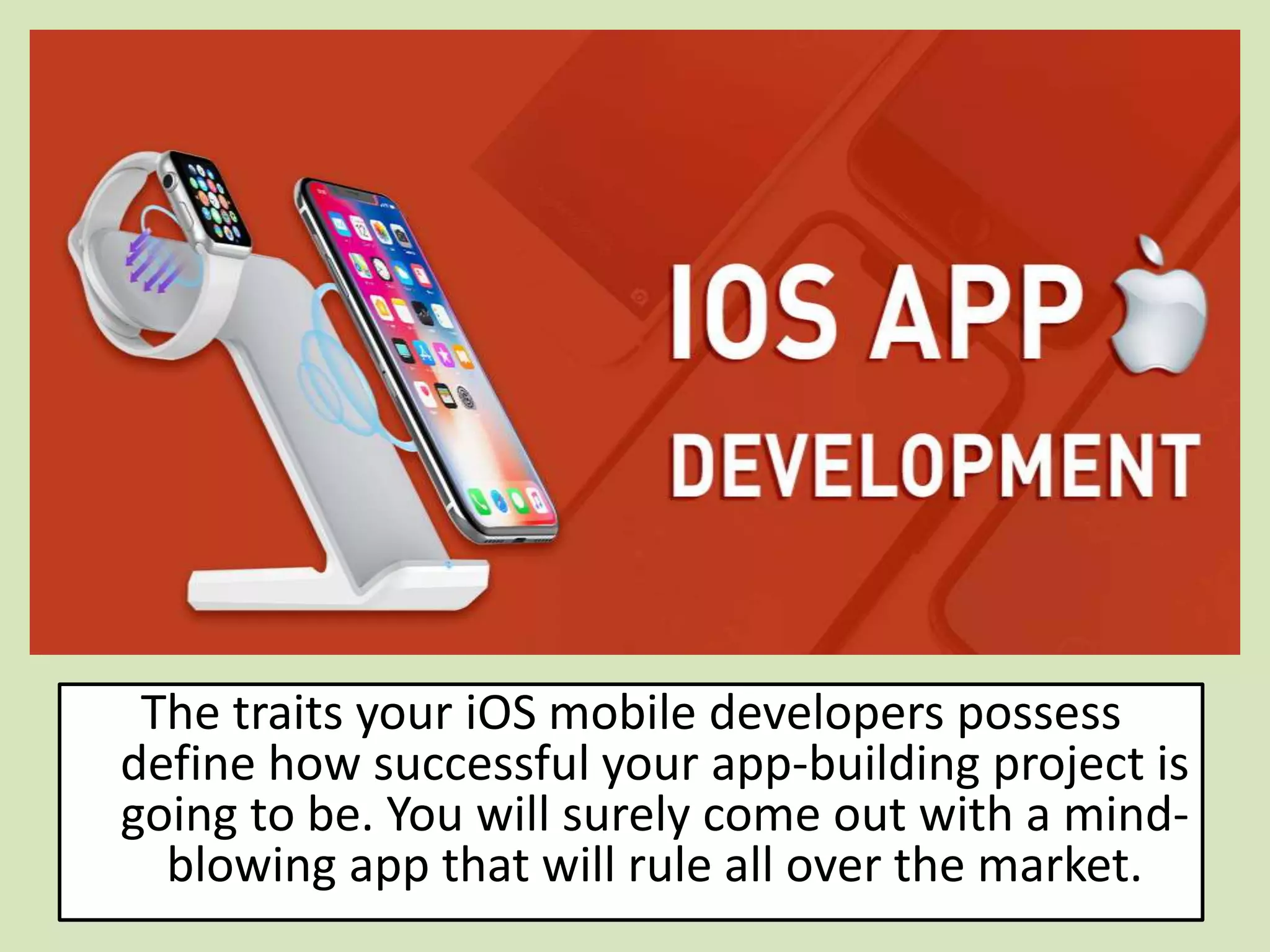 The traits your iOS mobile developers possess
define how successful your app-building project is
going to be. You will surely come out with a mind-
blowing app that will rule all over the market.