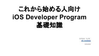 これから始める人向け
iOS Developer Program
基礎知識
はやさか　りょうじ
@r_hayakasa
2014/2/2

 