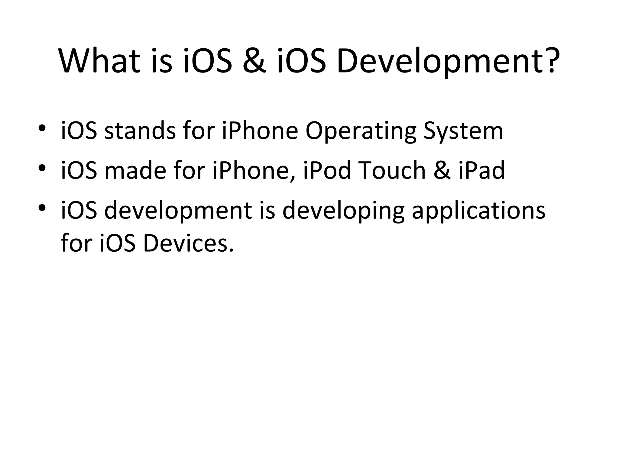 What is iOS & iOS Development?
• iOS stands for iPhone Operating System
• iOS made for iPhone, iPod Touch & iPad
• iOS development is developing applications
  for iOS Devices.
 