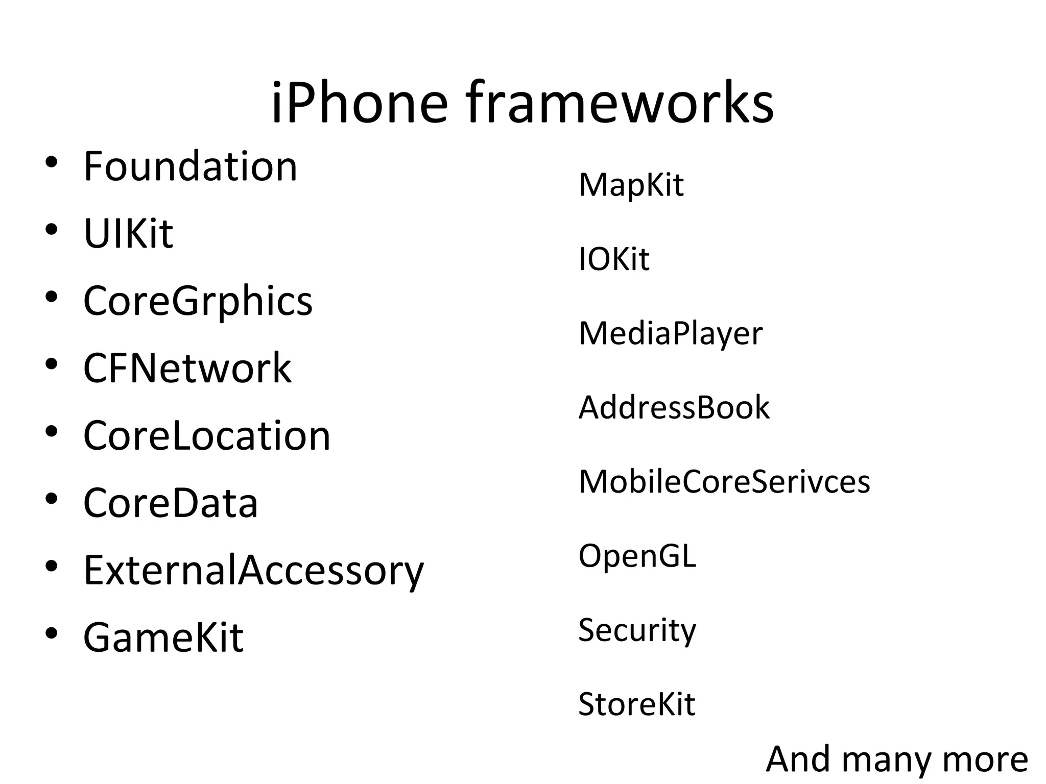 iPhone frameworks
•   Foundation          MapKit
•   UIKit               IOKit
•   CoreGrphics
                        MediaPlayer
•   CFNetwork
                        AddressBook
•   CoreLocation
                        MobileCoreSerivces
•   CoreData
•   ExternalAccessory   OpenGL

•   GameKit             Security

                        StoreKit
                                      And many more
 
