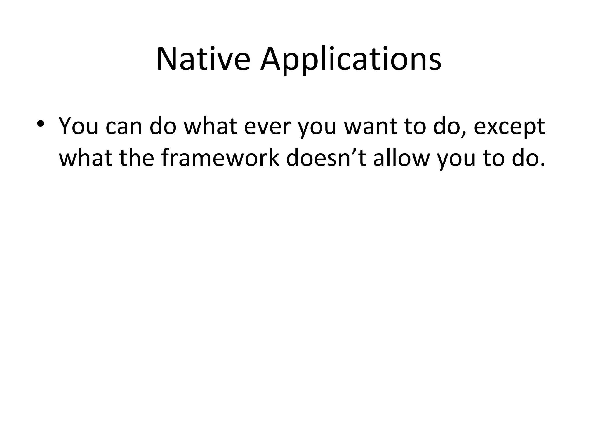 Native Applications
• You can do what ever you want to do, except
  what the framework doesn’t allow you to do.
 