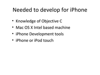 Needed to develop for iPhone
•   Knowledge of Objective C
•   Mac OS X Intel based machine
•   iPhone Development tools
•   iPhone or iPod touch
 