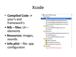 Xcode
• Compiled Code ->
  your's and
  framework's
• Nib – files: UI---
  elements
• Resources: images,
  sounds.
• Info.plist – file: app
  configuraIon
 