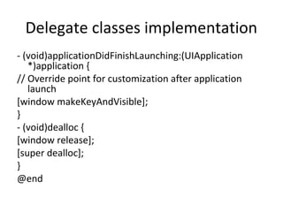 Delegate classes implementation
- (void)applicationDidFinishLaunching:(UIApplication
   *)application {
// Override point for customization after application
   launch
[window makeKeyAndVisible];
}
- (void)dealloc {
[window release];
[super dealloc];
}
@end
 
