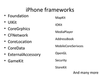 iPhone frameworks
•   Foundation          MapKit
•   UIKit               IOKit
•   CoreGrphics
                        MediaPlayer
•   CFNetwork
                        AddressBook
•   CoreLocation
                        MobileCoreSerivces
•   CoreData
•   ExternalAccessory   OpenGL

•   GameKit             Security

                        StoreKit
                                      And many more
 
