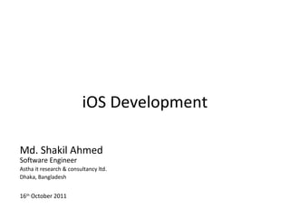 iOS Development

Md. Shakil Ahmed
Software Engineer
Astha it research & consultancy ltd.
Dhaka, Bangladesh


16th October 2011
 