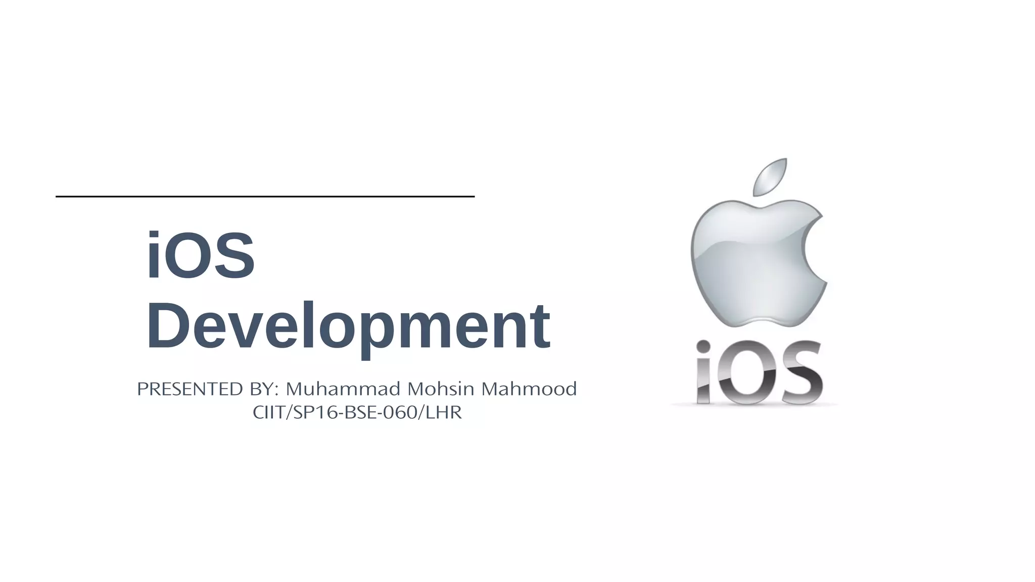 1
iOS
Development
PRESENTED BY: Muhammad Mohsin Mahmood
CIIT/SP16-BSE-060/LHR