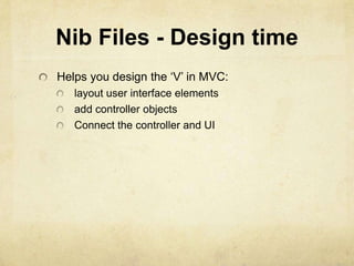 Nib Files - Design time
Helps you design the „V‟ in MVC:
   layout user interface elements
   add controller objects
   Connect the controller and UI
 