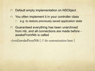Default empty implementation on NSObject

You often implement it in your controller class
   e.g. to restore previously saved application state

Guaranteed everything has been unarchived
from nib, and all connections are made before -
awakeFromNib is called
 