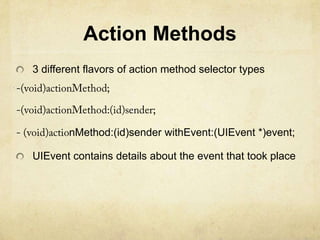 Action Methods
3 different flavors of action method selector types




        nMethod:(id)sender withEvent:(UIEvent *)event;

UIEvent contains details about the event that took place
 
