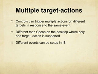 Multiple target-actions
Controls can trigger multiple actions on different
targets in response to the same event

Different than Cocoa on the desktop where only
one target- action is supported

Different events can be setup in IB
 