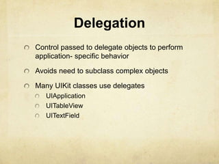 Delegation
Control passed to delegate objects to perform
application- specific behavior

Avoids need to subclass complex objects

Many UIKit classes use delegates
   UIApplication
   UITableView
   UITextField
 