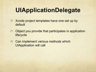UIApplicationDelegate
Xcode project templates have one set up by
default

Object you provide that participates in application
lifecycle

Can implement various methods which
UIApplication will call
 