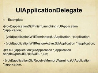 UIApplicationDelegate
   Examples:

-(void)applicationDidFinishLaunching:(UIApplication
*)application;

- (void)applicationWillTerminate:(UIApplication *)application;

- (void)applicationWillResignActive:(UIApplication *)application;

-(BOOL)application:(UIApplication *)application
handleOpenURL:(NSURL *)url;

- (void)applicationDidReceiveMemoryWarning:(UIApplication
*)application;
 