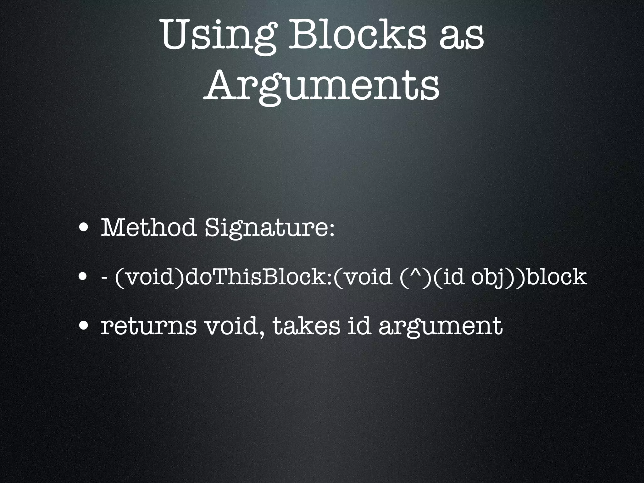 Using Blocks as Arguments Method Signature: - (void)doThisBlock:(void (^)(id obj))block returns void, takes id argument 