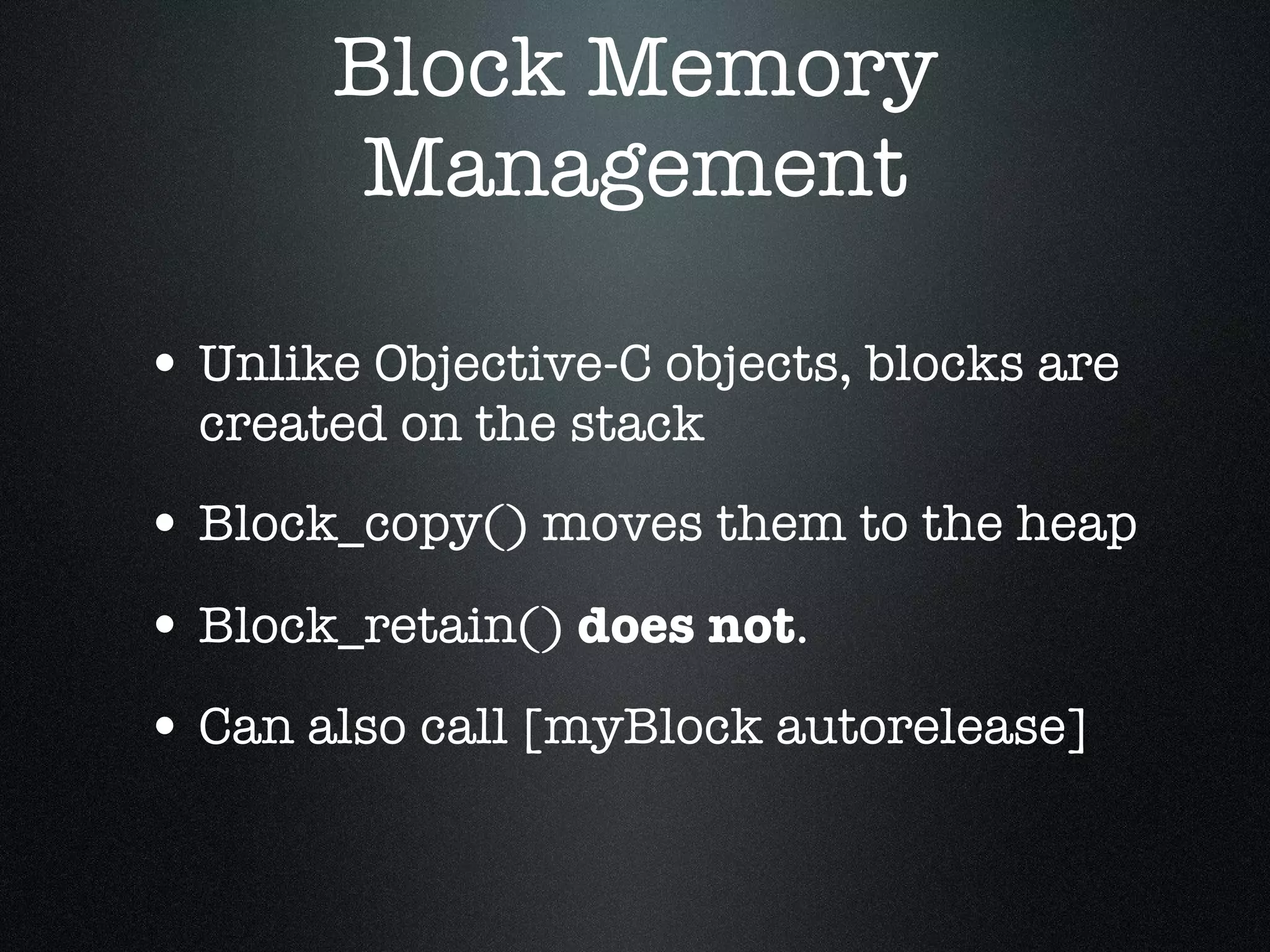 Block Memory Management Unlike Objective-C objects, blocks are created on the stack Block_copy() moves them to the heap Block_retain()  does not . Can also call [myBlock autorelease] 