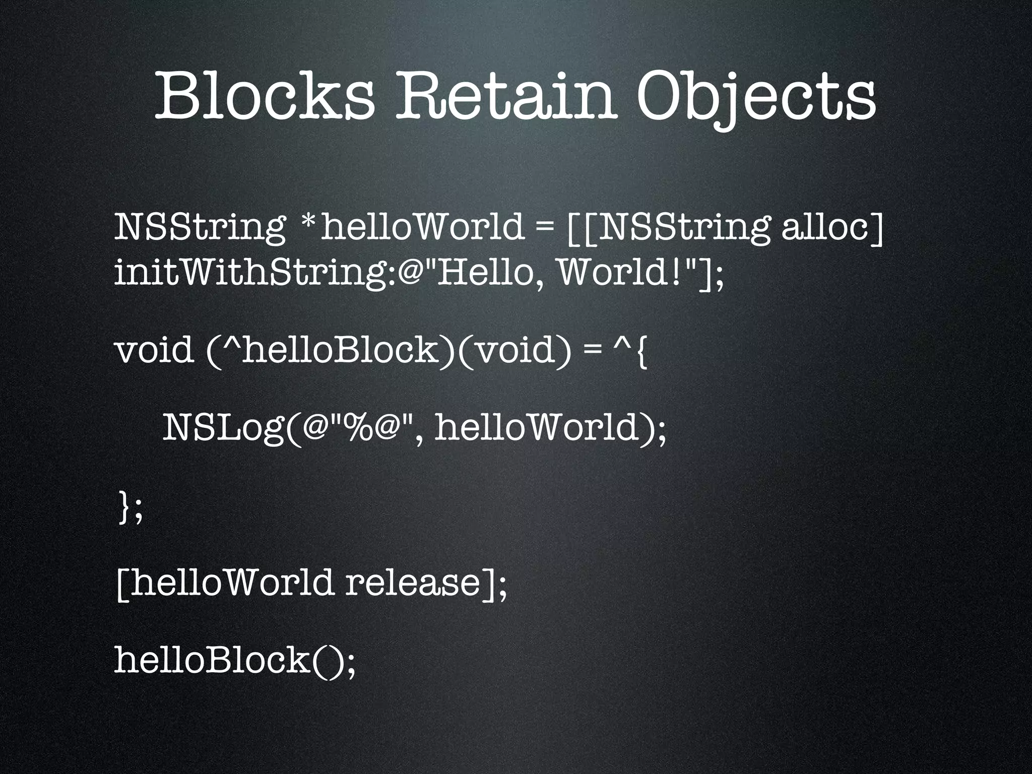 NSString *helloWorld = [[NSString alloc] initWithString:@"Hello, World!"]; void (^helloBlock)(void) = ^{ NSLog(@"%@", helloWorld); }; [helloWorld release]; helloBlock(); Blocks Retain Objects 