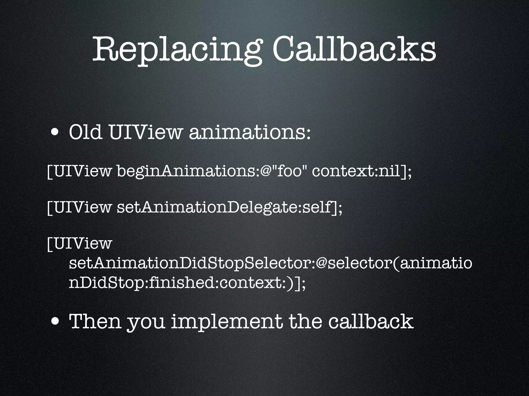 Replacing Callbacks Old UIView animations: [UIView beginAnimations:@"foo" context:nil]; [UIView setAnimationDelegate:self]; [UIView setAnimationDidStopSelector:@selector(animationDidStop:finished:context:)]; Then you implement the callback 