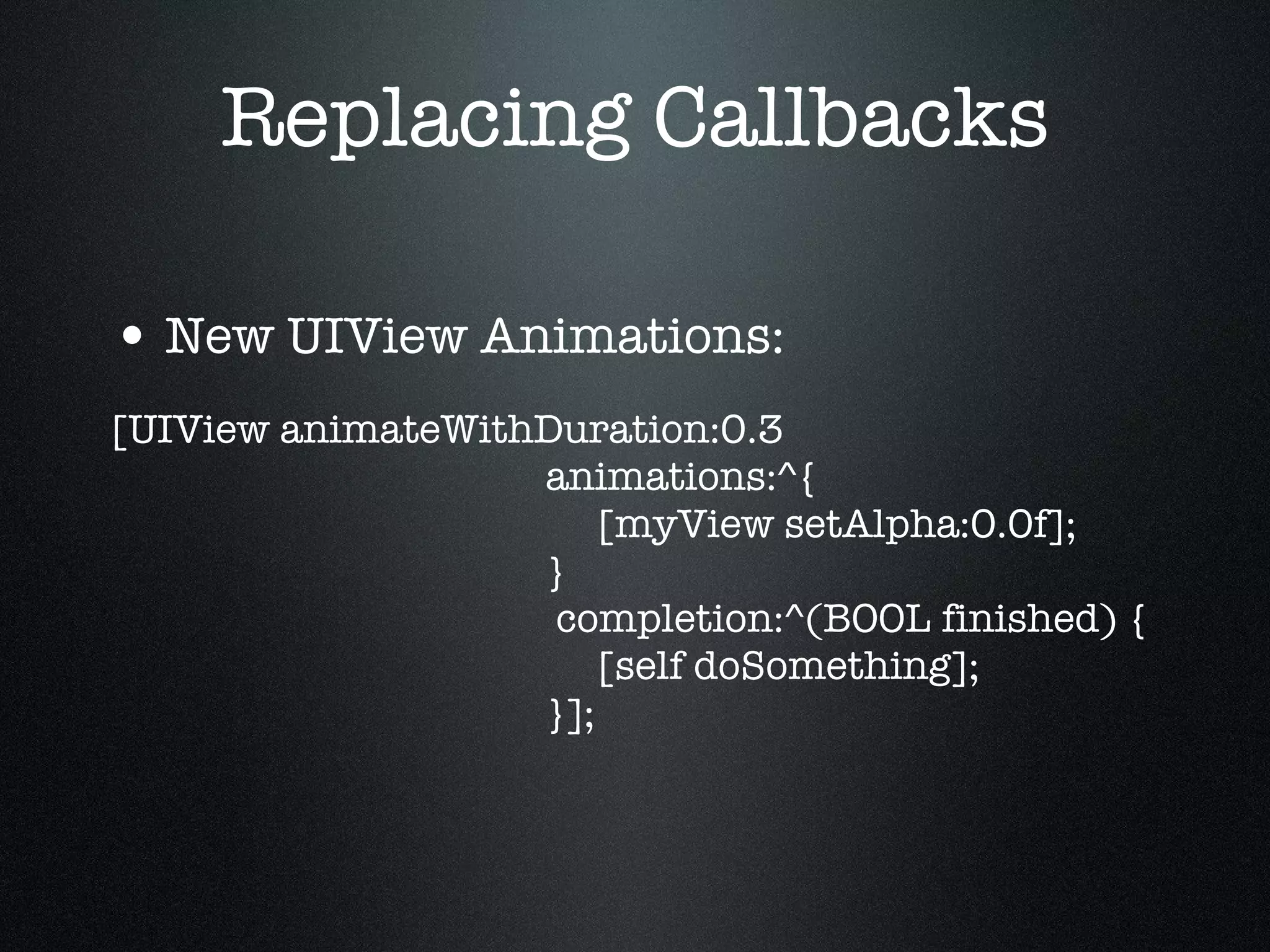 Replacing Callbacks New UIView Animations: [UIView animateWithDuration:0.3   animations:^{   [myView setAlpha:0.0f];   }   completion:^(BOOL finished) {   [self doSomething];   }]; 