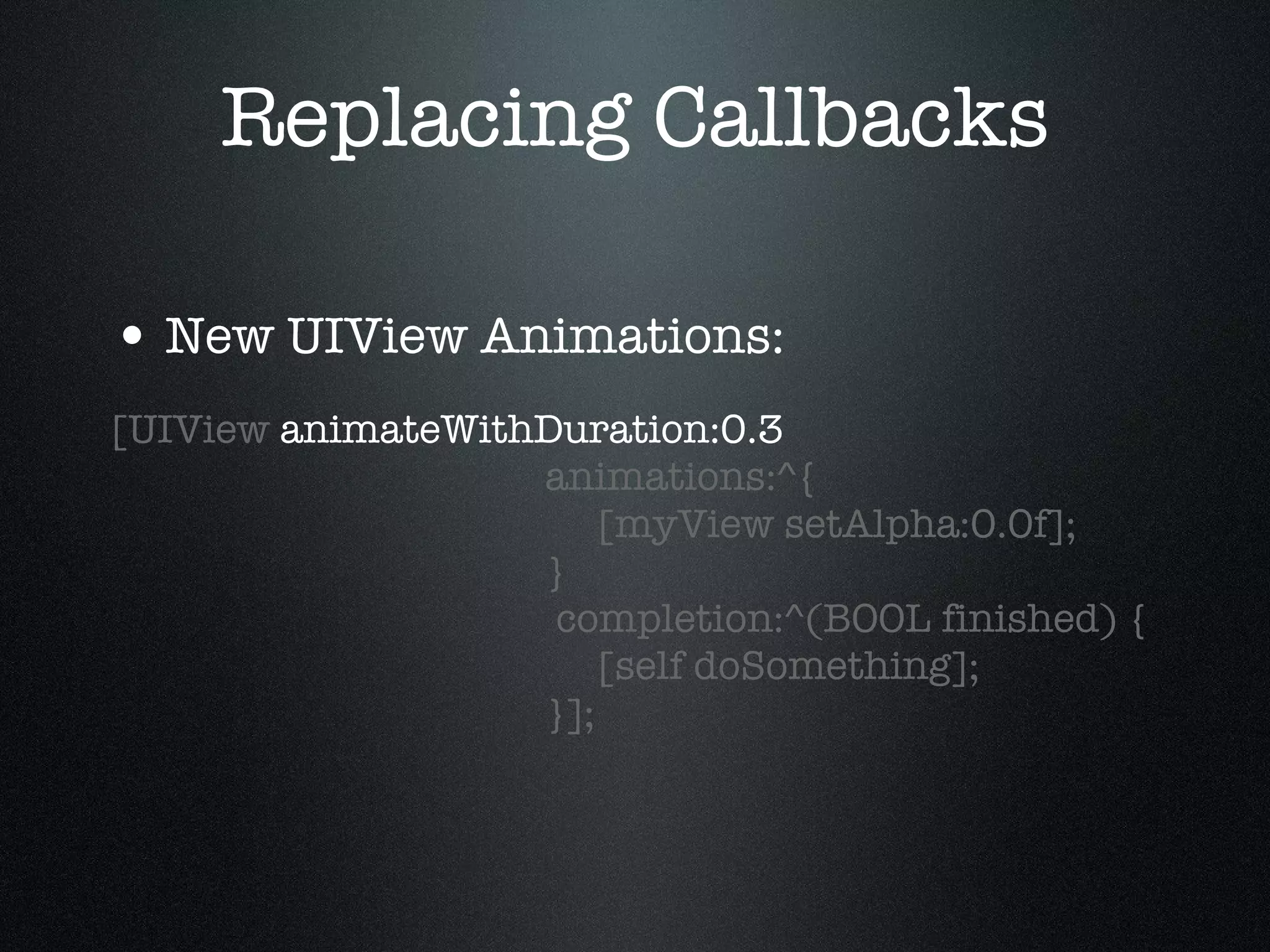Replacing Callbacks New UIView Animations: [UIView  animateWithDuration:0.3   animations:^{   [myView setAlpha:0.0f];   }   completion:^(BOOL finished) {   [self doSomething];   }]; 