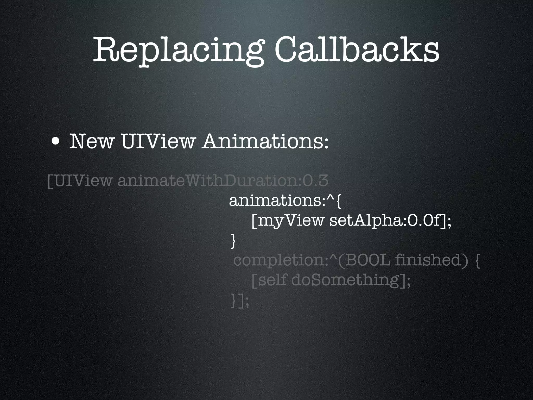 Replacing Callbacks New UIView Animations: [UIView animateWithDuration:0.3   animations:^{   [myView setAlpha:0.0f];   }   completion:^(BOOL finished) {   [self doSomething];   }]; 
