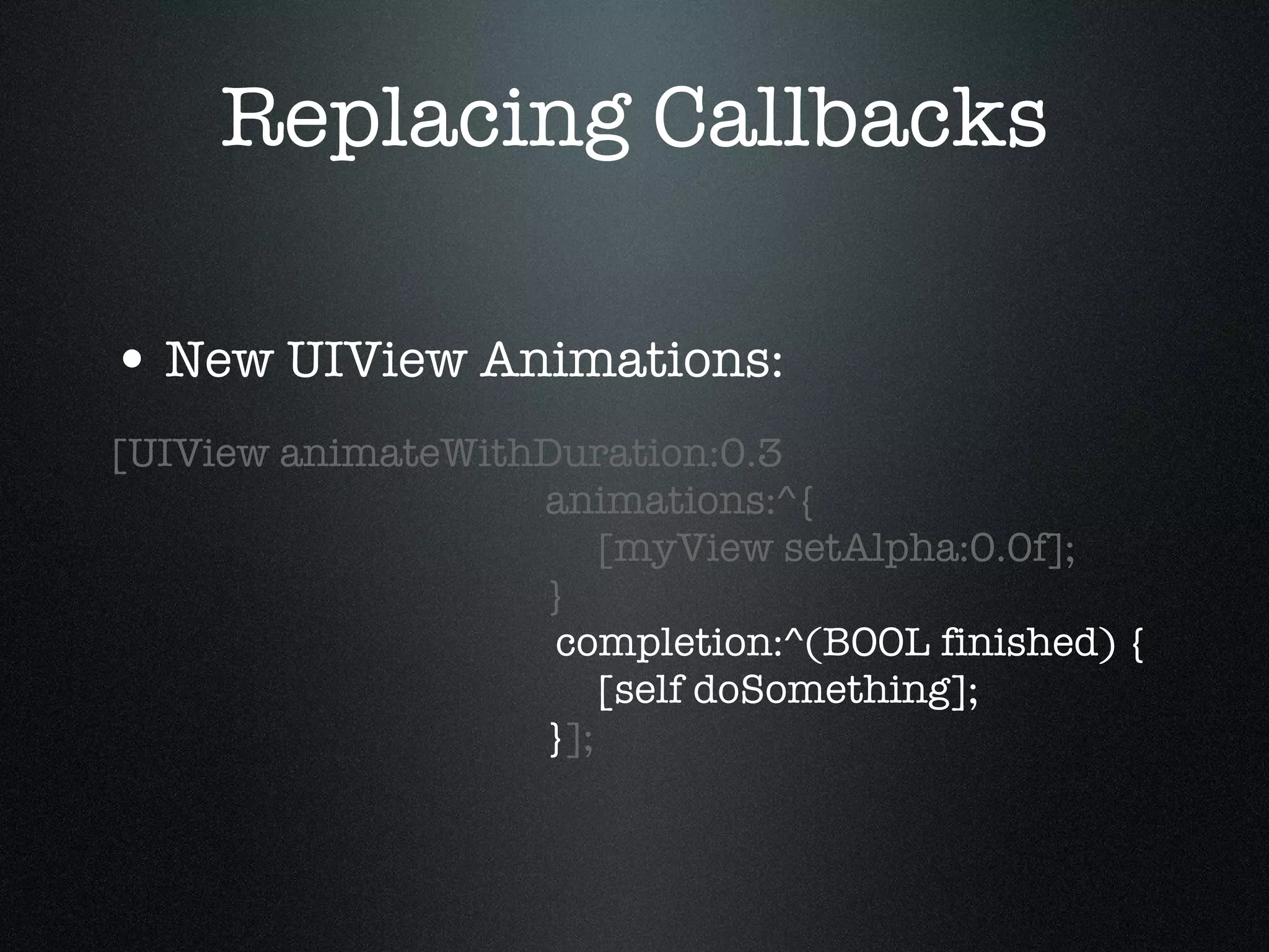 Replacing Callbacks New UIView Animations: [UIView animateWithDuration:0.3   animations:^{   [myView setAlpha:0.0f];   }   completion:^(BOOL finished) {   [self doSomething];   } ]; 