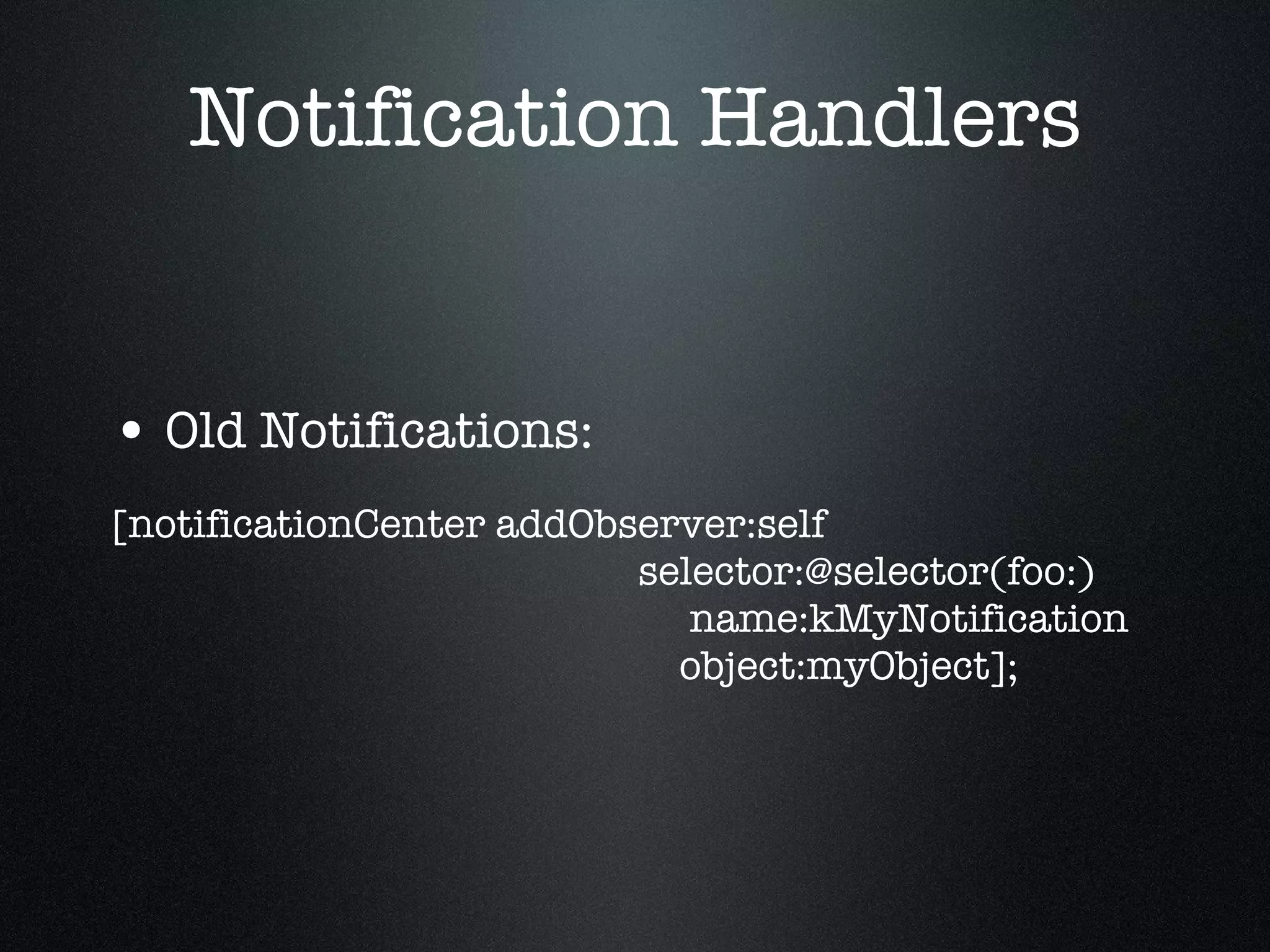 Notification Handlers Old Notifications: [notificationCenter addObserver:self   selector:@selector(foo:)   name:kMyNotification   object:myObject]; 