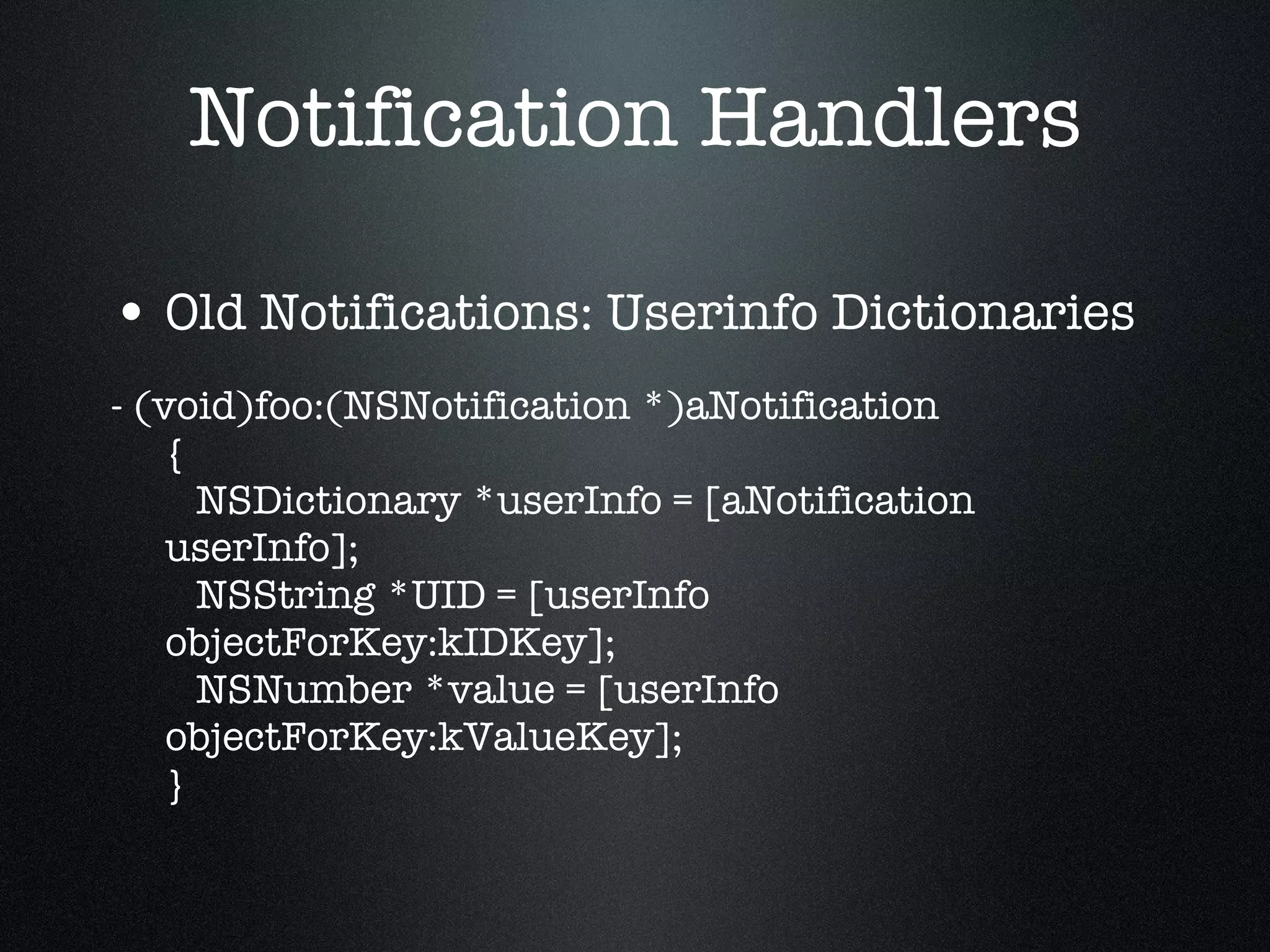 Notification Handlers Old Notifications: Userinfo Dictionaries - (void)foo:(NSNotification *)aNotification {   NSDictionary *userInfo = [aNotification userInfo];   NSString *UID = [userInfo objectForKey:kIDKey];   NSNumber *value = [userInfo objectForKey:kValueKey]; } 