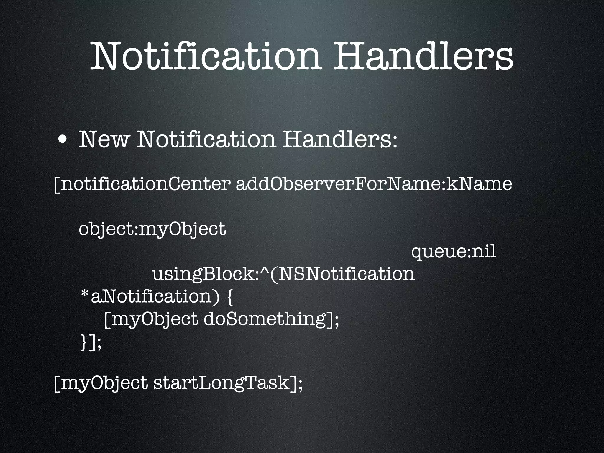 Notification Handlers New Notification Handlers: [notificationCenter addObserverForName:kName   object:myObject   queue:nil   usingBlock:^(NSNotification *aNotification) {   [myObject doSomething]; }]; [myObject startLongTask]; 