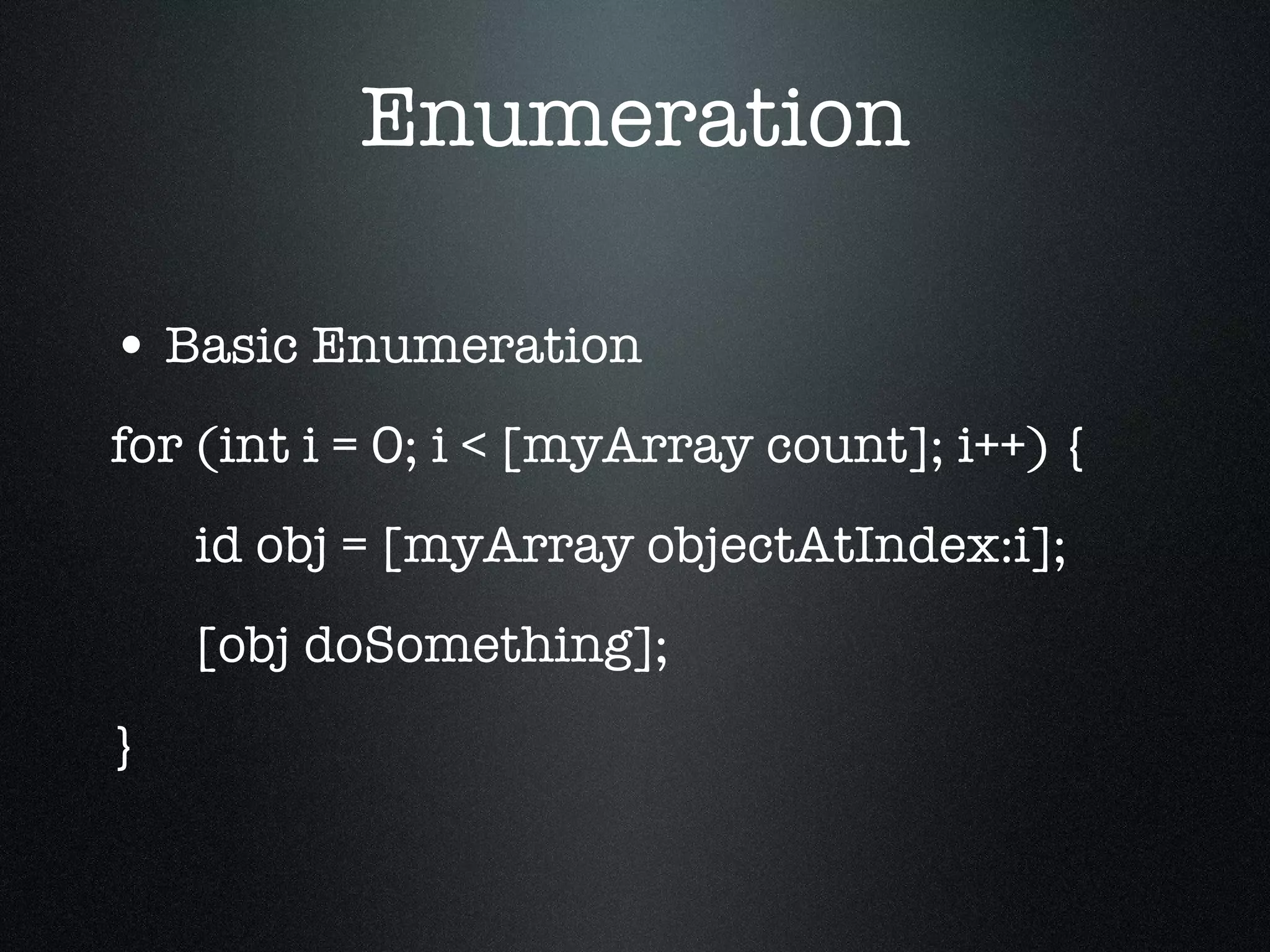 Enumeration Basic Enumeration for (int i = 0; i < [myArray count]; i++) { id obj = [myArray objectAtIndex:i]; [obj doSomething]; } 