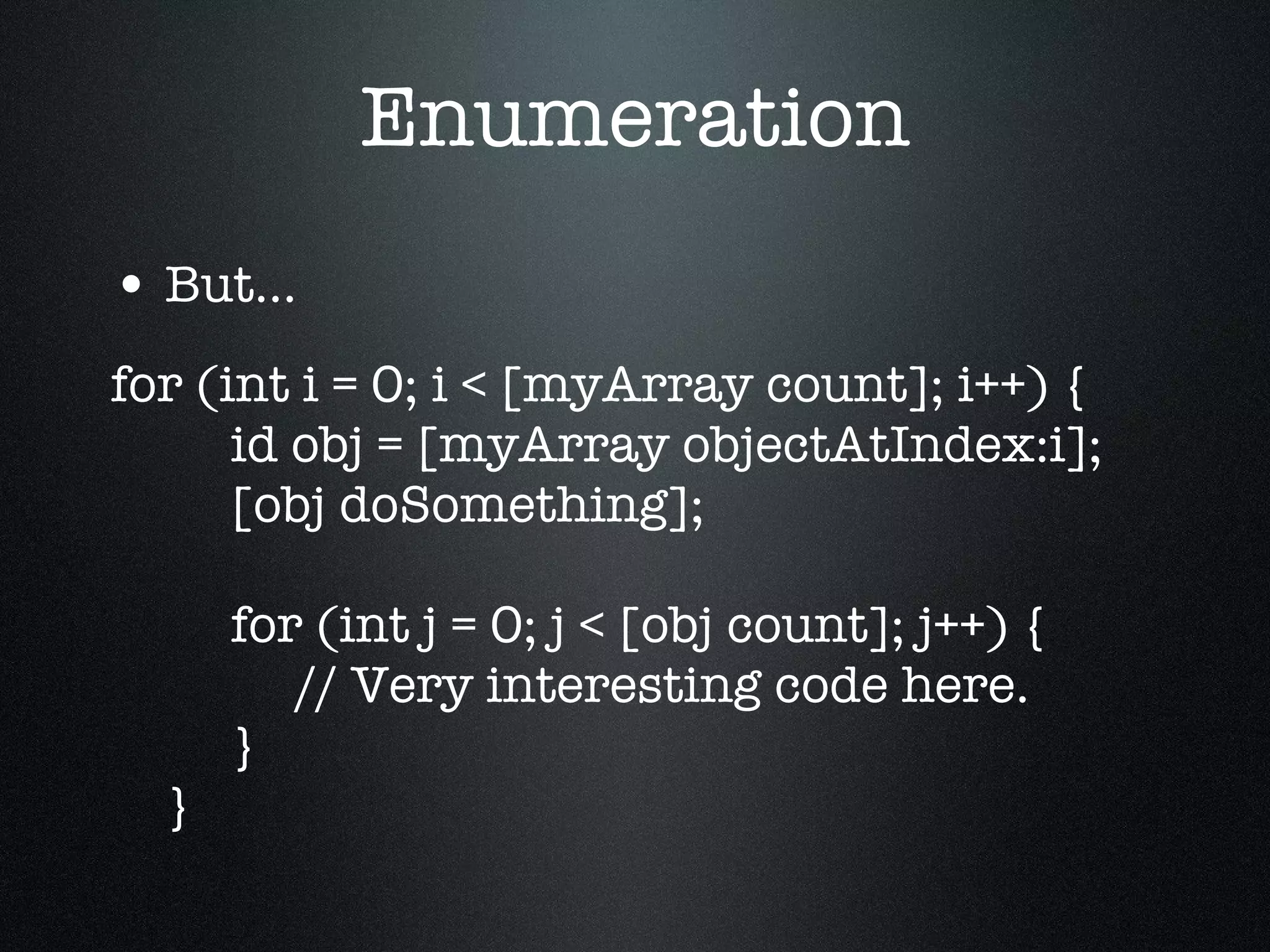 Enumeration But… for (int i = 0; i < [myArray count]; i++) {   id obj = [myArray objectAtIndex:i];   [obj doSomething];   for (int j = 0; j < [obj count]; j++) {   // Very interesting code here.   } } 