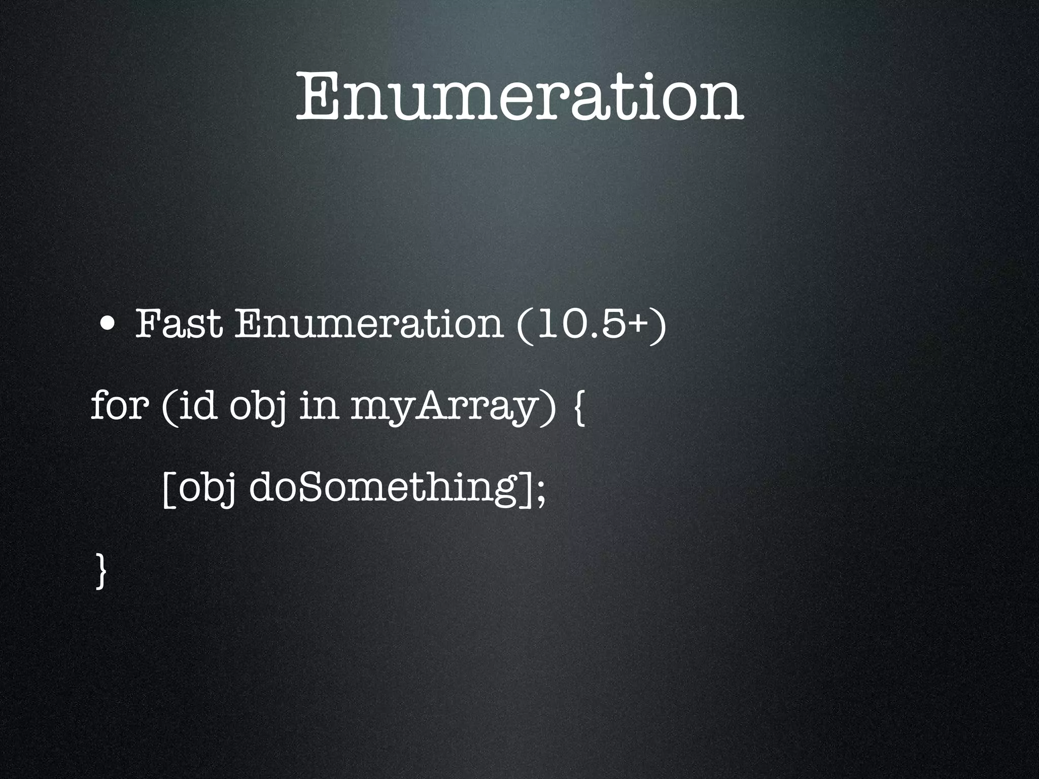 Enumeration Fast Enumeration (10.5+) for (id obj in myArray) { [obj doSomething]; } 
