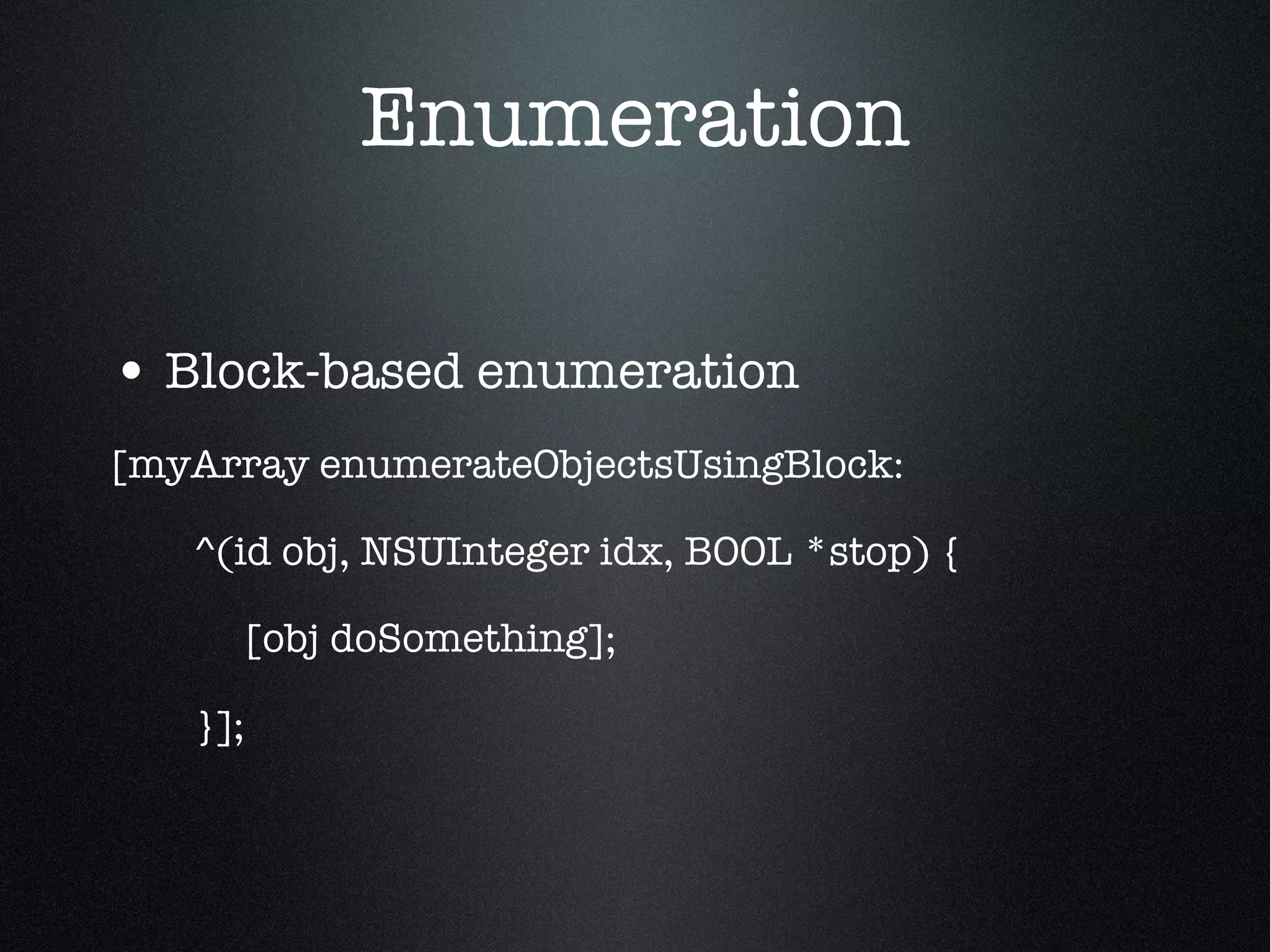 Enumeration Block-based enumeration [myArray enumerateObjectsUsingBlock: ^(id obj, NSUInteger idx, BOOL *stop) { [obj doSomething]; }]; 