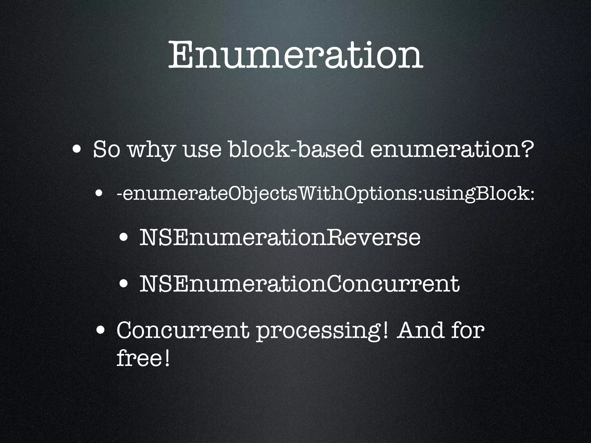 Enumeration So why use block-based enumeration? -enumerateObjectsWithOptions:usingBlock: NSEnumerationReverse NSEnumerationConcurrent Concurrent processing! And for free! 
