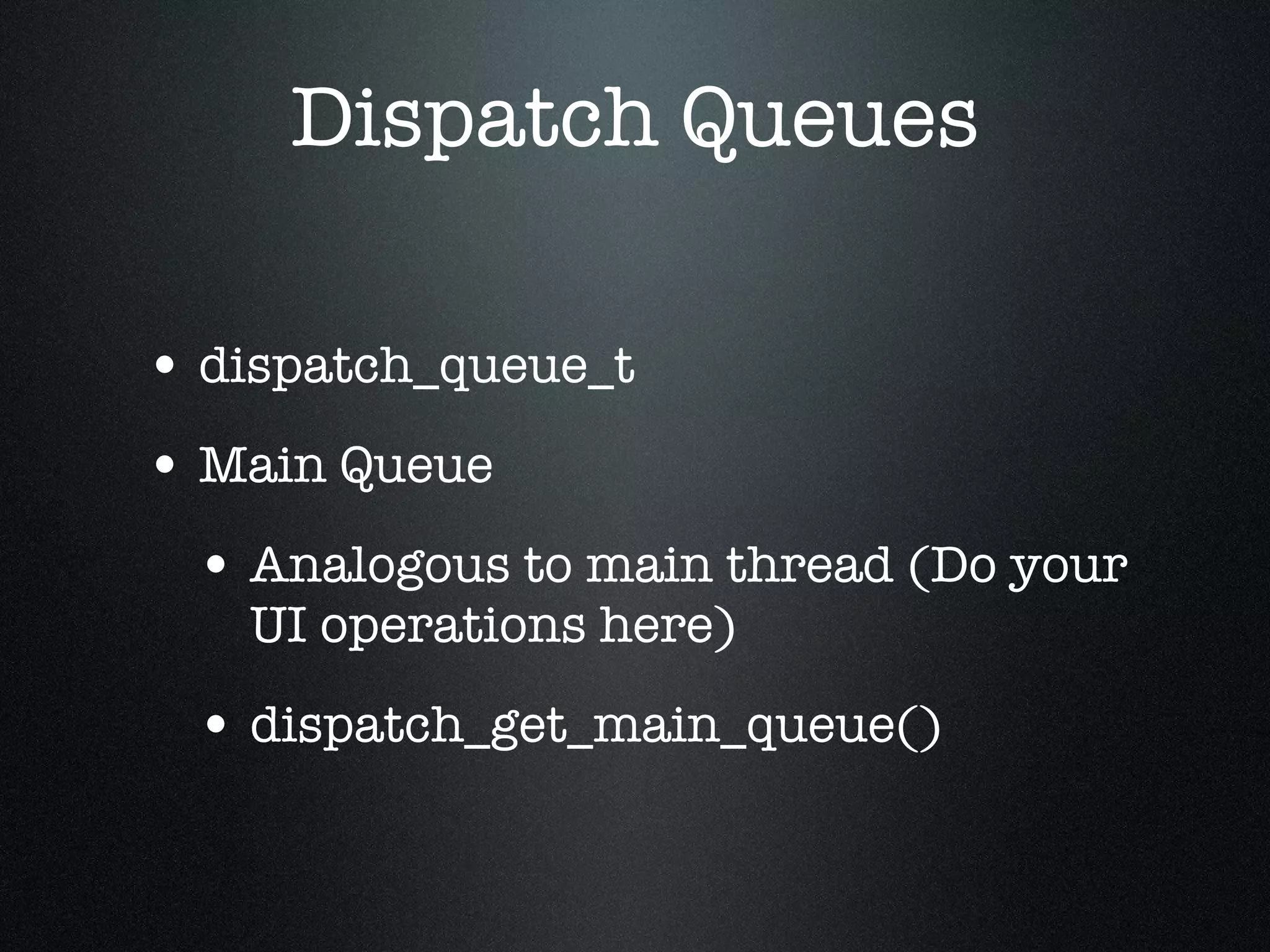 Dispatch Queues dispatch_queue_t Main Queue Analogous to main thread (Do your UI operations here) dispatch_get_main_queue() 