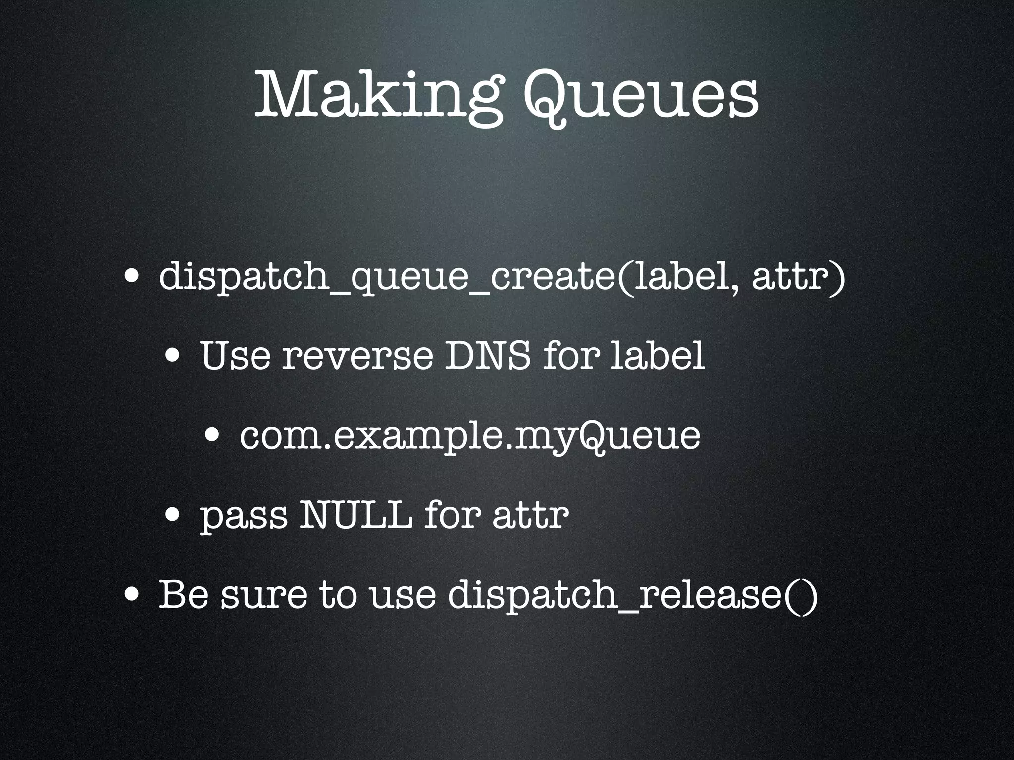 Making Queues dispatch_queue_create(label, attr) Use reverse DNS for label com.example.myQueue pass NULL for attr Be sure to use dispatch_release() 