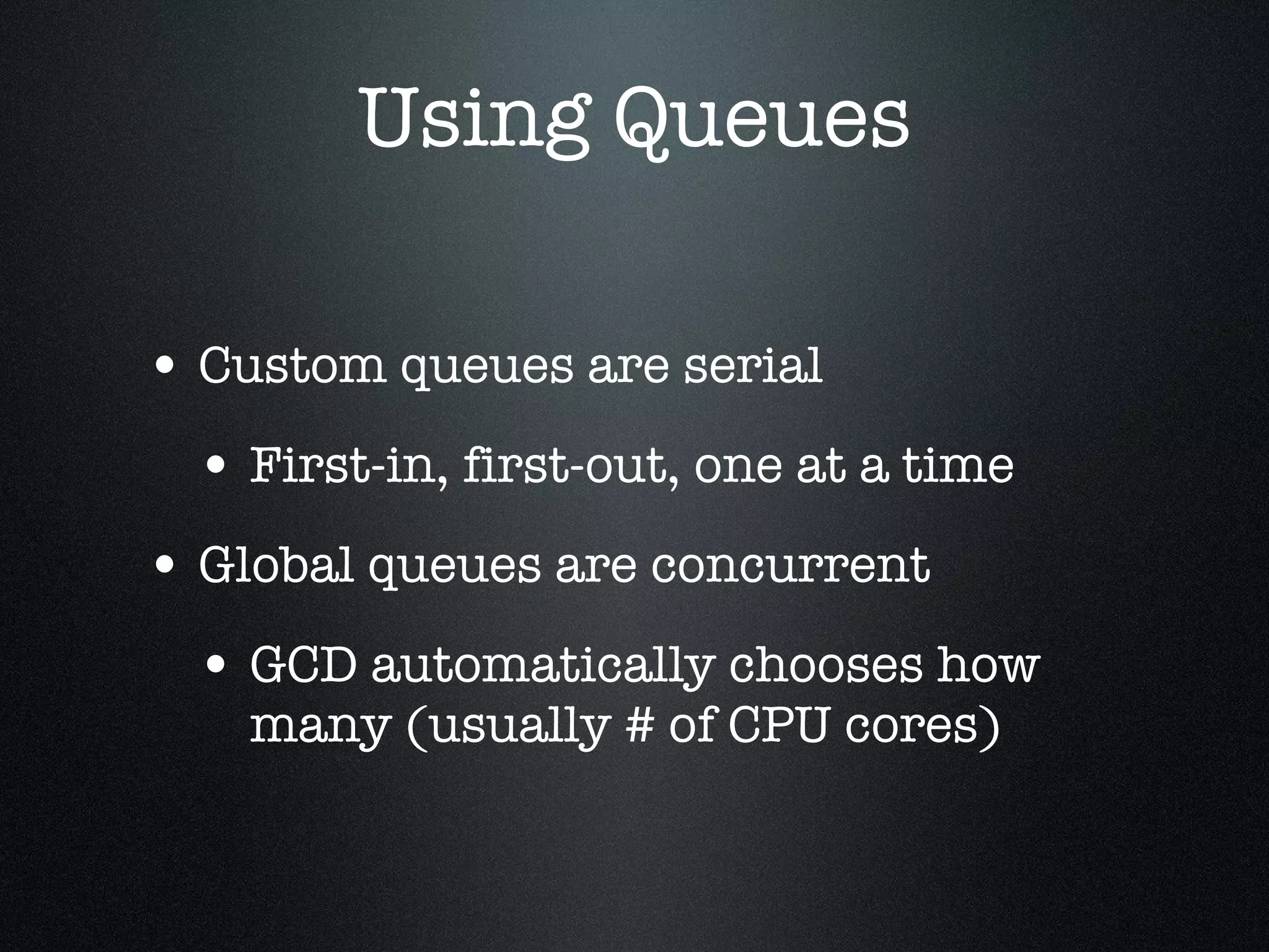 Using Queues Custom queues are serial First-in, first-out, one at a time Global queues are concurrent GCD automatically chooses how many (usually # of CPU cores) 